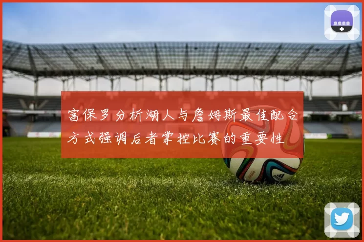 富保罗分析湖人与詹姆斯最佳配合方式强调后者掌控比赛的重要性