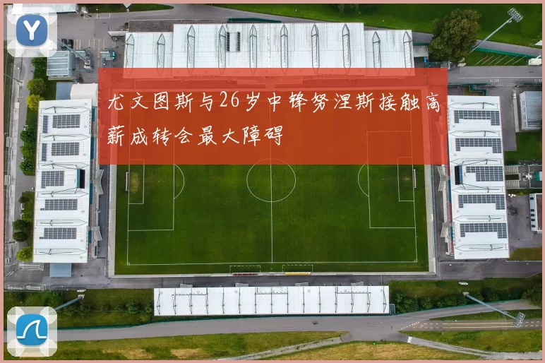 尤文图斯与26岁中锋努涅斯接触高薪成转会最大障碍