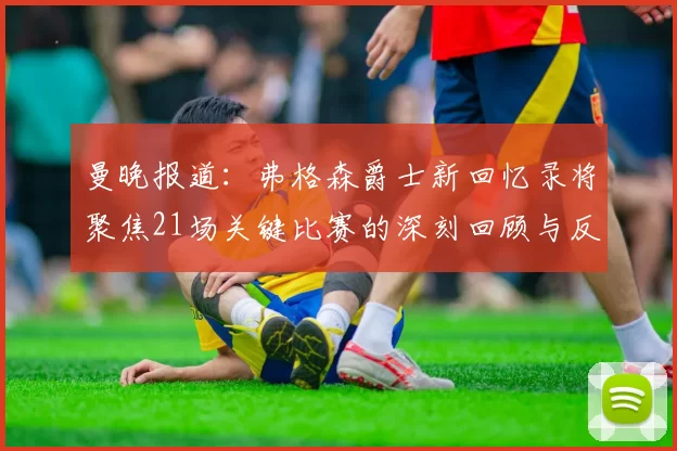 曼晚报道：弗格森爵士新回忆录将聚焦21场关键比赛的深刻回顾与反思