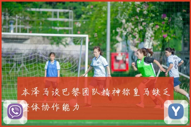 本泽马谈巴黎团队精神称皇马缺乏整体协作能力