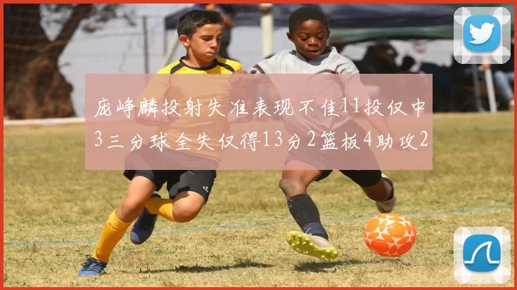 庞峥麟投射失准表现不佳11投仅中3三分球全失仅得13分2篮板4助攻2盖帽