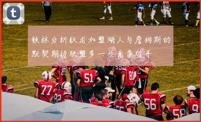 铁林分析狄龙加盟湖人与詹姆斯的默契期待联盟多一些竞争对手