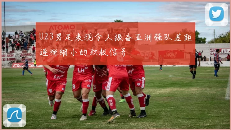 U23男足表现令人振奋亚洲强队差距逐渐缩小的积极信号