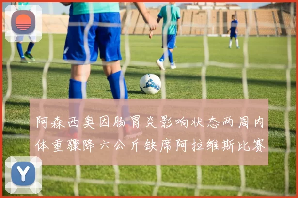 阿森西奥因肠胃炎影响状态两周内体重骤降六公斤缺席阿拉维斯比赛