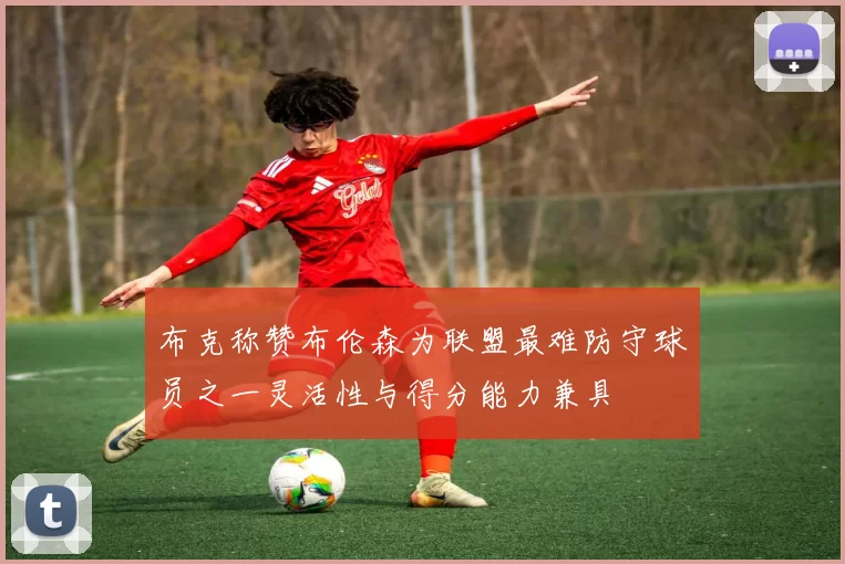 布克称赞布伦森为联盟最难防守球员之一灵活性与得分能力兼具
