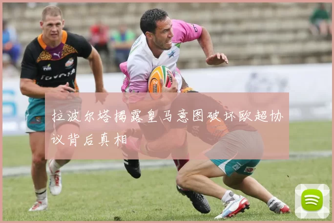 拉波尔塔揭露皇马意图破坏欧超协议背后真相