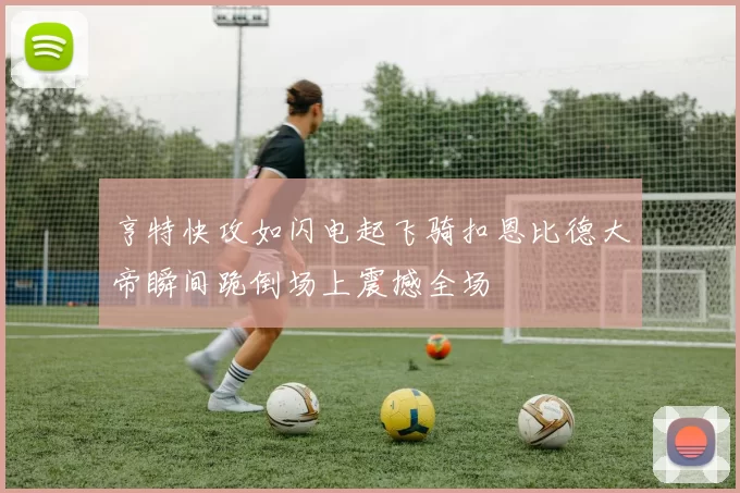 亨特快攻如闪电起飞骑扣恩比德大帝瞬间跪倒场上震撼全场