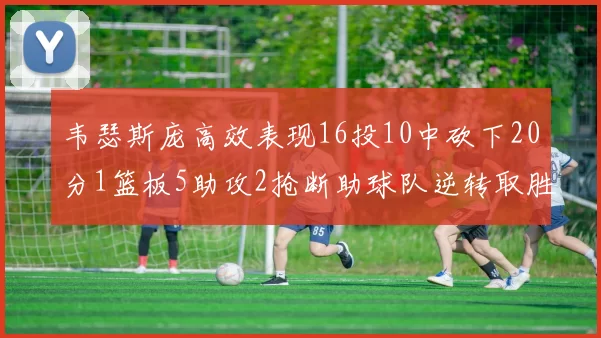 韦瑟斯庞高效表现16投10中砍下20分1篮板5助攻2抢断助球队逆转取胜