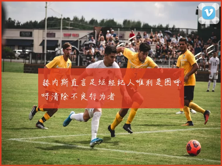 赫内斯直言足坛经纪人唯利是图呼吁清除不良行为者
