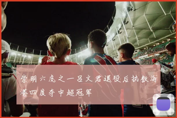 崇明六虎之一吕文君退役后执教海港四度夺中超冠军