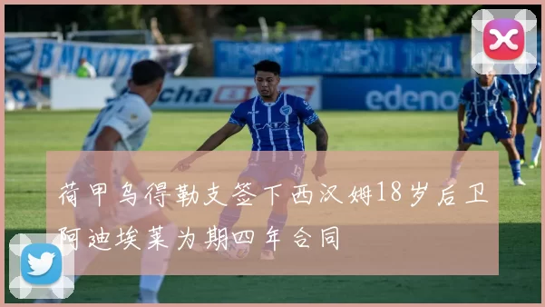 荷甲乌得勒支签下西汉姆18岁后卫阿迪埃莱为期四年合同