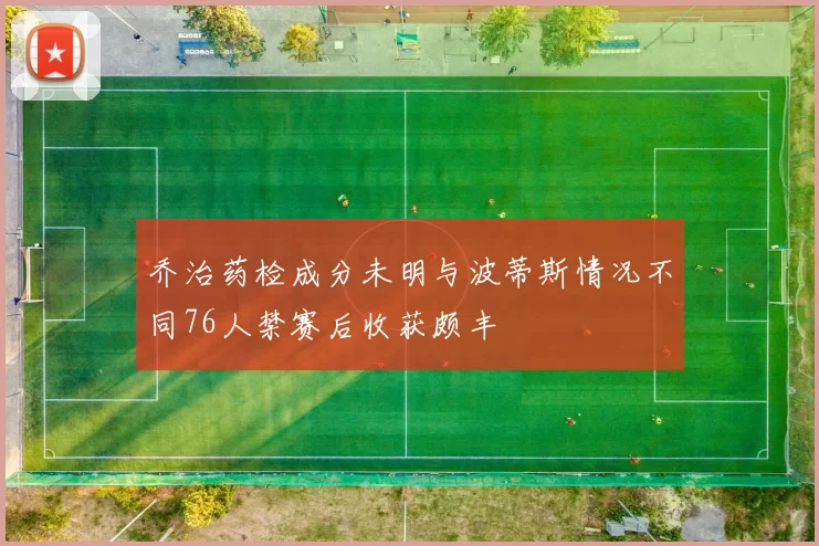 乔治药检成分未明与波蒂斯情况不同76人禁赛后收获颇丰