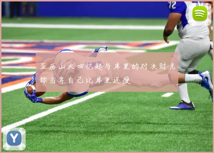 亚历山大回忆起与库里的对决时光称当年自己比库里还瘦
