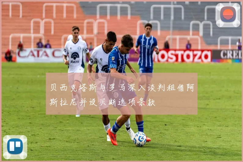 贝西克塔斯与罗马深入谈判租借阿斯拉尼并设买断选项条款