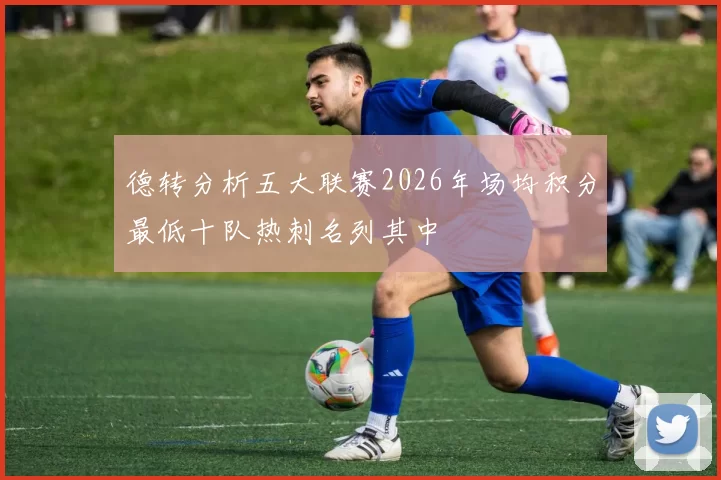 德转分析五大联赛2026年场均积分最低十队热刺名列其中