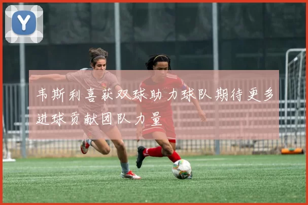 韦斯利喜获双球助力球队期待更多进球贡献团队力量